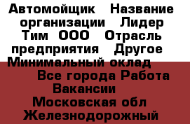 Автомойщик › Название организации ­ Лидер Тим, ООО › Отрасль предприятия ­ Другое › Минимальный оклад ­ 19 000 - Все города Работа » Вакансии   . Московская обл.,Железнодорожный г.